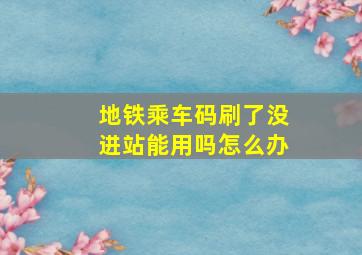 地铁乘车码刷了没进站能用吗怎么办