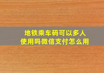 地铁乘车码可以多人使用吗微信支付怎么用