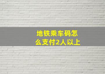 地铁乘车码怎么支付2人以上