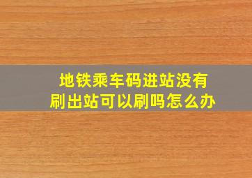 地铁乘车码进站没有刷出站可以刷吗怎么办