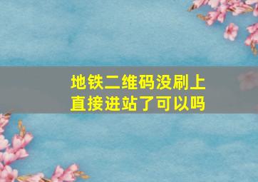 地铁二维码没刷上直接进站了可以吗