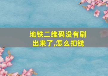 地铁二维码没有刷出来了,怎么扣钱