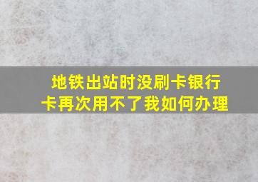 地铁出站时没刷卡银行卡再次用不了我如何办理