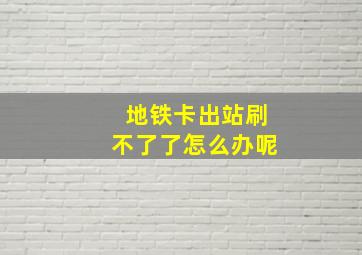 地铁卡出站刷不了了怎么办呢