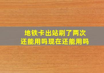 地铁卡出站刷了两次还能用吗现在还能用吗