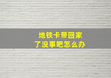 地铁卡带回家了没事吧怎么办