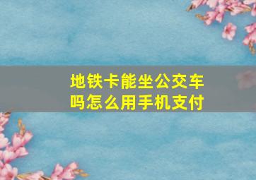 地铁卡能坐公交车吗怎么用手机支付