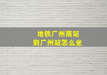 地铁广州南站到广州站怎么坐