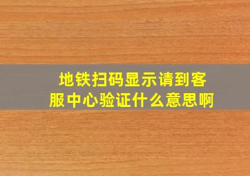 地铁扫码显示请到客服中心验证什么意思啊