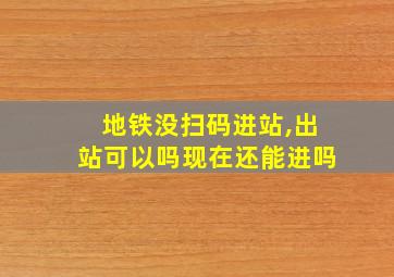 地铁没扫码进站,出站可以吗现在还能进吗