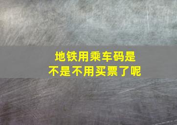 地铁用乘车码是不是不用买票了呢