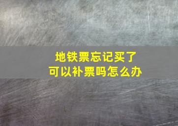 地铁票忘记买了可以补票吗怎么办