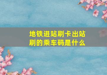 地铁进站刷卡出站刷的乘车码是什么