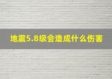 地震5.8级会造成什么伤害