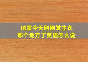 地震今天刚刚发生在那个地方了英语怎么说