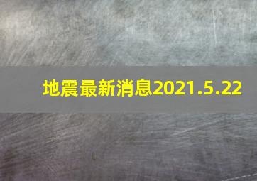 地震最新消息2021.5.22