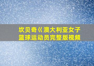 坎贝奇巜澳大利亚女子篮球运动员完整版视频