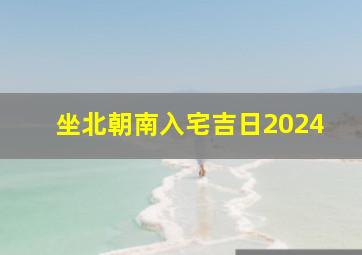 坐北朝南入宅吉日2024