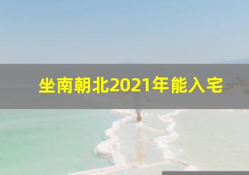 坐南朝北2021年能入宅