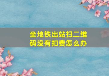 坐地铁出站扫二维码没有扣费怎么办