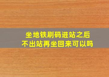 坐地铁刷码进站之后不出站再坐回来可以吗