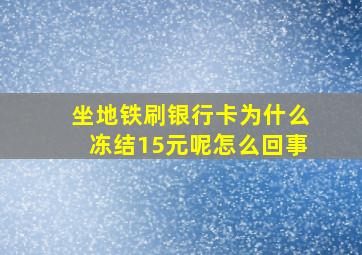 坐地铁刷银行卡为什么冻结15元呢怎么回事