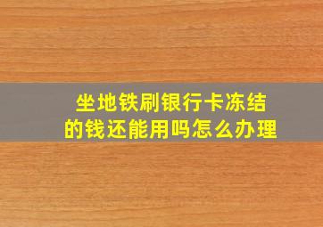 坐地铁刷银行卡冻结的钱还能用吗怎么办理