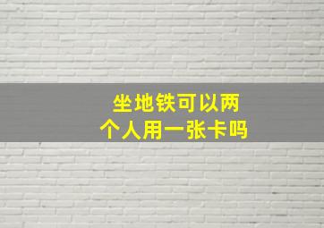 坐地铁可以两个人用一张卡吗