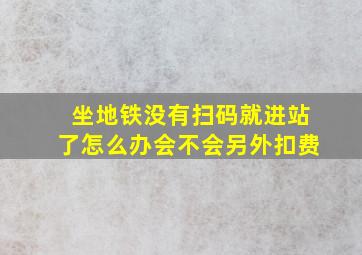 坐地铁没有扫码就进站了怎么办会不会另外扣费