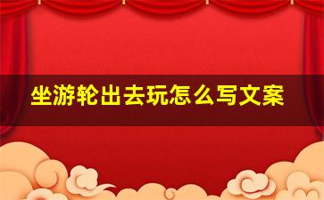 坐游轮出去玩怎么写文案