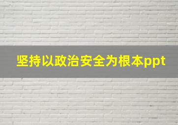 坚持以政治安全为根本ppt