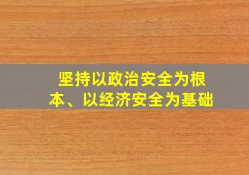 坚持以政治安全为根本、以经济安全为基础