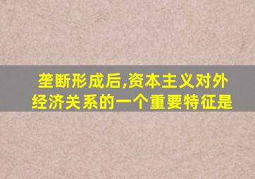 垄断形成后,资本主义对外经济关系的一个重要特征是