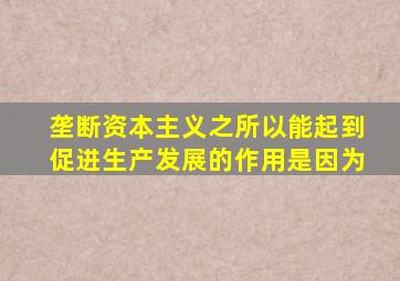 垄断资本主义之所以能起到促进生产发展的作用是因为