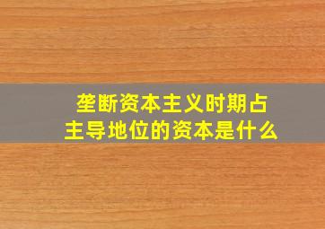 垄断资本主义时期占主导地位的资本是什么