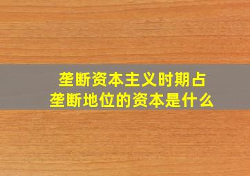 垄断资本主义时期占垄断地位的资本是什么