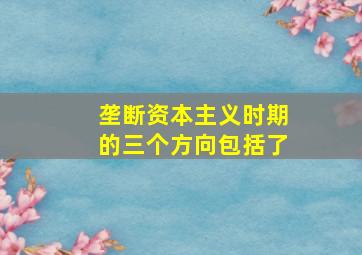 垄断资本主义时期的三个方向包括了