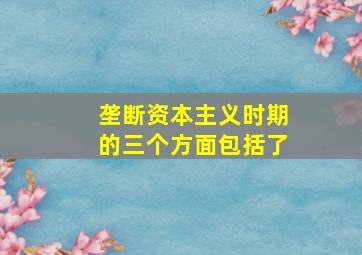 垄断资本主义时期的三个方面包括了