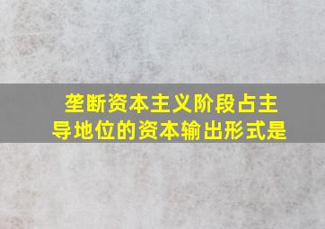 垄断资本主义阶段占主导地位的资本输出形式是