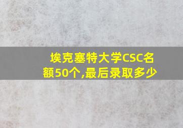 埃克塞特大学CSC名额50个,最后录取多少