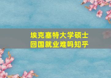 埃克塞特大学硕士回国就业难吗知乎