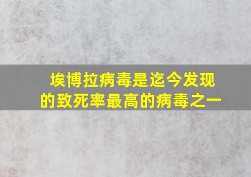 埃博拉病毒是迄今发现的致死率最高的病毒之一