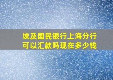 埃及国民银行上海分行可以汇款吗现在多少钱