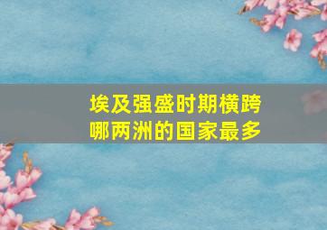 埃及强盛时期横跨哪两洲的国家最多