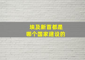 埃及新首都是哪个国家建设的