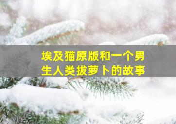 埃及猫原版和一个男生人类拔萝卜的故事