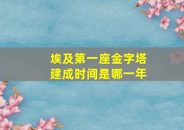 埃及第一座金字塔建成时间是哪一年