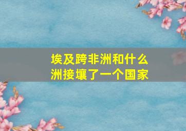 埃及跨非洲和什么洲接壤了一个国家