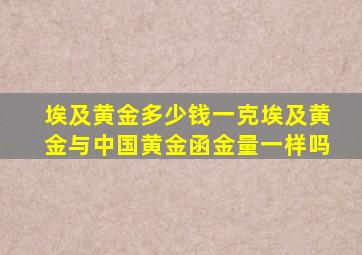 埃及黄金多少钱一克埃及黄金与中国黄金函金量一样吗