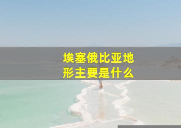 埃塞俄比亚地形主要是什么